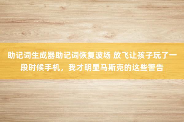 助记词生成器助记词恢复波场 放飞让孩子玩了一段时候手机，我才明显马斯克的这些警告